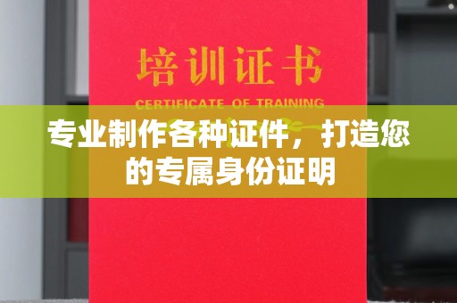 临川专业制作各种证件，打造您的专属身份证明